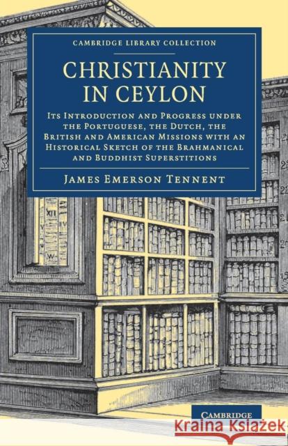Christianity in Ceylon: Its Introduction and Progress Under the Portuguese, the Dutch, the British and American Missions with an Historical Sk Tennent, James Emerson 9781108082693 Cambridge University Press