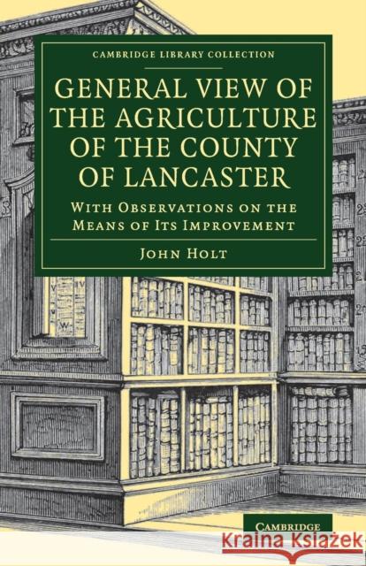 General View of the Agriculture of the County of Lancaster: With Observations on the Means of Its Improvement Holt, John 9781108083263 Cambridge University Press