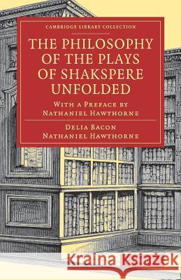 The Philosophy of the Plays of Shakspere Unfolded: With a Preface by Nathaniel Hawthorne Bacon, Delia 9781108083324