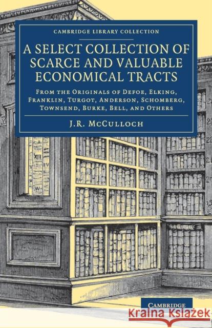 A Select Collection of Scarce and Valuable Economical Tracts: From the Originals of Defoe, Elking, Franklin, Turgot, Anderson, Schomberg, Townsend, Bu McCulloch, J. R. 9781108083737 Cambridge University Press