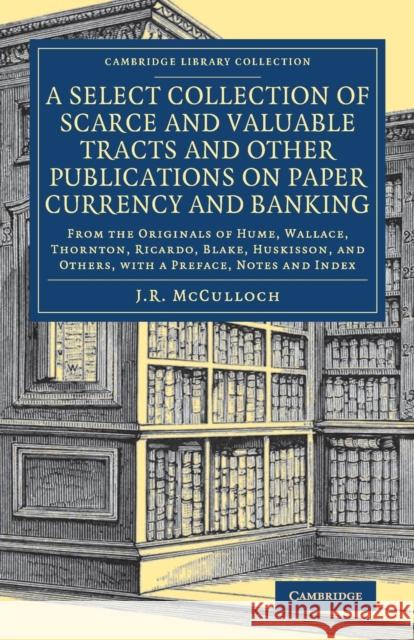 A Select Collection of Scarce and Valuable Tracts and Other Publications on Paper Currency and Banking: From the Originals of Hume, Wallace, Thornton, McCulloch, J. R. 9781108083744 Cambridge University Press