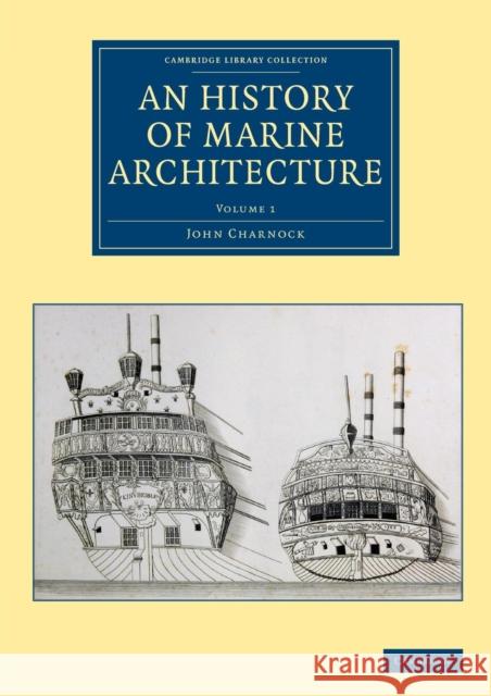 An History of Marine Architecture: Including an Enlarged and Progressive View of the Nautical Regulations and Naval History, Both Civil and Military, Charnock, John 9781108084116