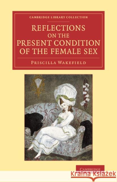 Reflections on the Present Condition of the Female Sex: With Suggestions for Its Improvement Wakefield, Priscilla 9781108084710 Cambridge University Press