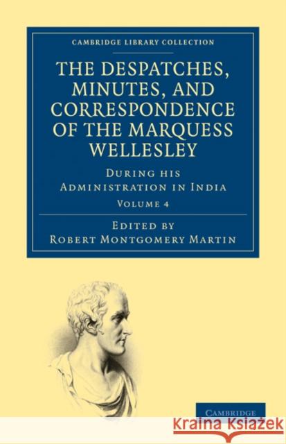 The Despatches, Minutes, and Correspondence of the Marquess Wellesley, K. G., During His Administration in India Wellesley, Richard Colley 9781108130325 Cambridge University Press