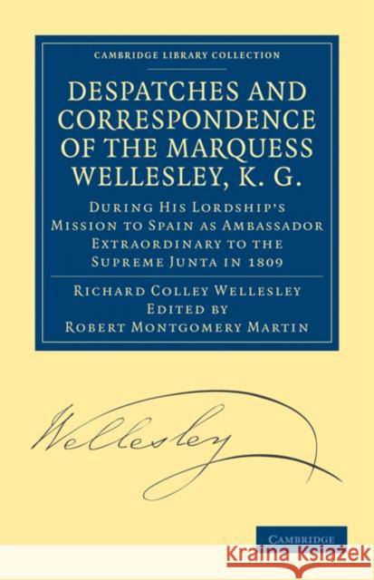 Despatches and Correspondence of the Marquess Wellesley, K. G.: During His Lordship's Mission to Spain as Ambassador Extraordinary to the Supreme Junt Wellesley, Richard Colley 9781108168977 Cambridge University Press
