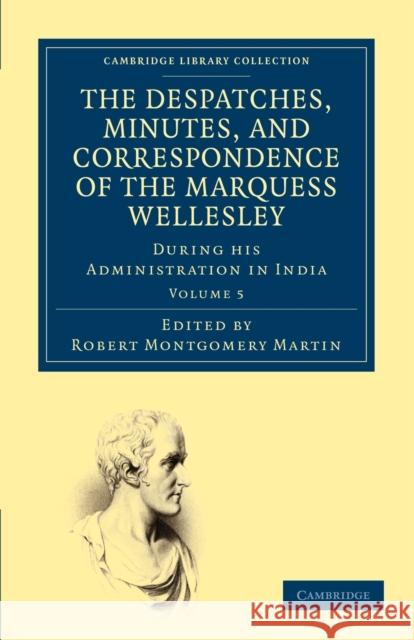 The Despatches, Minutes, and Correspondence of the Marquess Wellesley, K. G., During His Administration in India Wellesley, Richard Colley 9781108196376 Cambridge University Press