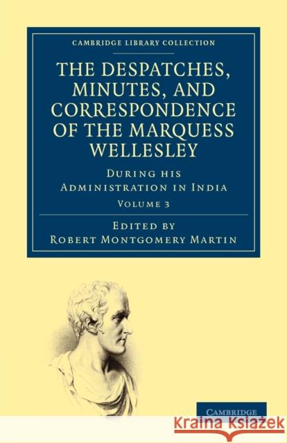 The Despatches, Minutes, and Correspondence of the Marquess Wellesley, K. G., During His Administration in India Wellesley, Richard Colley 9781108263535 Cambridge University Press