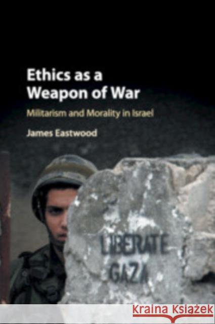Ethics as a Weapon of War: Militarism and Morality in Israel James Eastwood 9781108400978 Cambridge University Press
