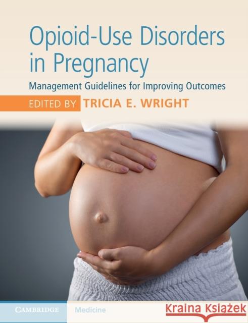 Opioid-Use Disorders in Pregnancy: Management Guidelines for Improving Outcomes Tricia Wright 9781108400985