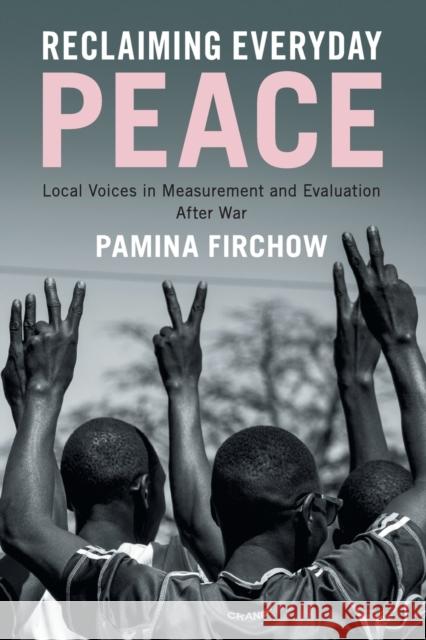 Reclaiming Everyday Peace: Local Voices in Measurement and Evaluation After War Pamina Firchow 9781108402767