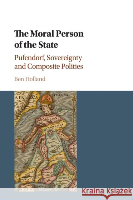 The Moral Person of the State: Pufendorf, Sovereignty and Composite Polities Ben Holland 9781108403405 Cambridge University Press