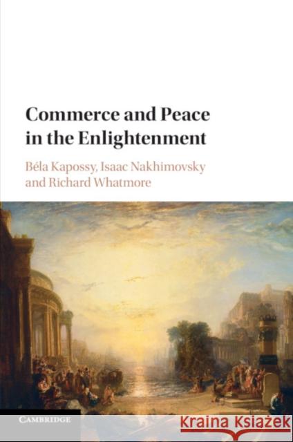 Commerce and Peace in the Enlightenment Bela Kapossy Isaac Nakhimovsky Richard Whatmore 9781108403979