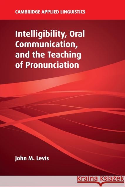 Intelligibility, Oral Communication, and the Teaching of Pronunciation John M. Levis 9781108404013 Cambridge University Press