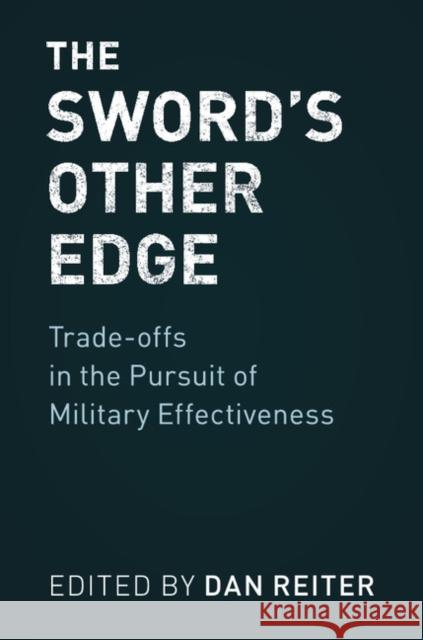 The Sword's Other Edge: Trade-Offs in the Pursuit of Military Effectiveness Dan Reiter 9781108404136 Cambridge University Press