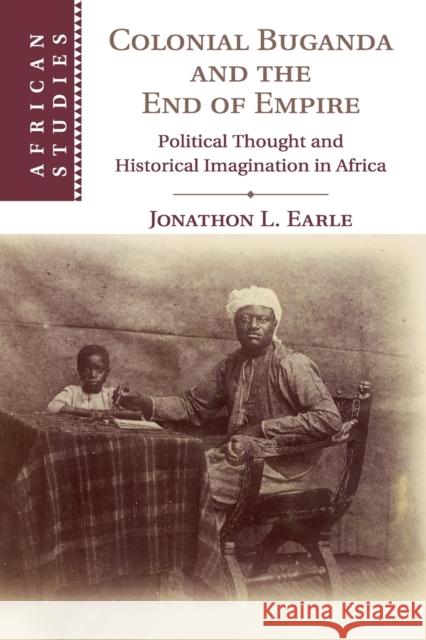 Colonial Buganda and the End of Empire: Political Thought and Historical Imagination in Africa Jonathon L. Earle 9781108404365 Cambridge University Press