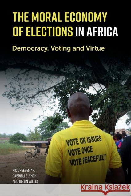 The Moral Economy of Elections in Africa: Democracy, Voting and Virtue Nic Cheeseman Gabrielle Lynch Justin Willis 9781108404723 Cambridge University Press