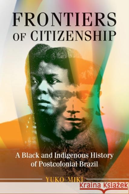 Frontiers of Citizenship: A Black and Indigenous History of Postcolonial Brazil Yuko Miki 9781108405409 Cambridge University Press