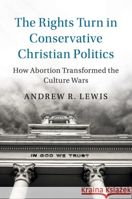 The Rights Turn in Conservative Christian Politics: How Abortion Transformed the Culture Wars Lewis, Andrew R. 9781108405607 Cambridge University Press