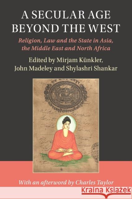 A Secular Age Beyond the West: Religion, Law and the State in Asia, the Middle East and North Africa Mirjam Kunkler John Madeley Shylashri Shankar 9781108405614