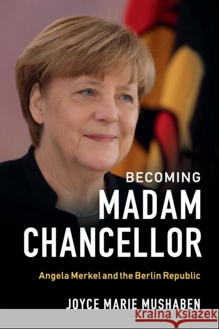 Becoming Madam Chancellor: Angela Merkel and the Berlin Republic Mushaben, Joyce Marie 9781108405638