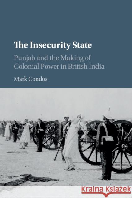 The Insecurity State: Punjab and the Making of Colonial Power in British India Mark Condos 9781108407014 Cambridge University Press