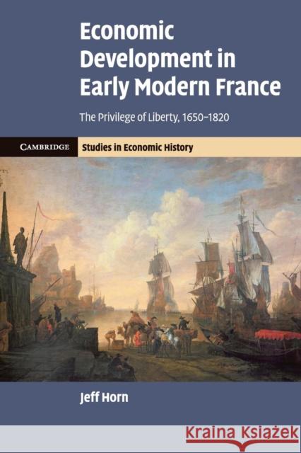 Economic Development in Early Modern France: The Privilege of Liberty, 1650-1820 Horn, Jeff 9781108407052