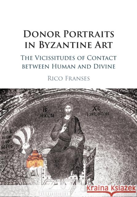 Donor Portraits in Byzantine Art: The Vicissitudes of Contact between Human and Divine Rico Franses 9781108407588 Cambridge University Press