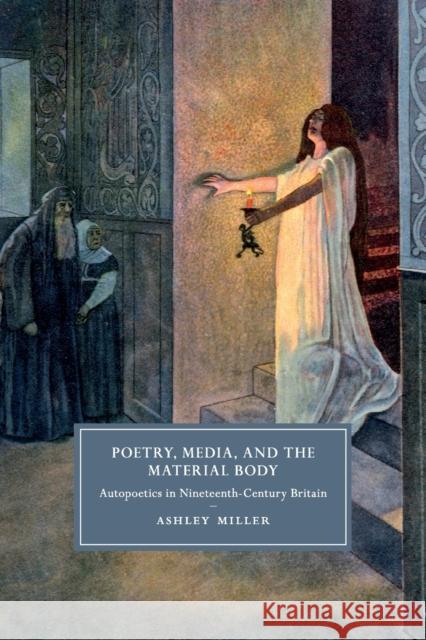 Poetry, Media, and the Material Body: Autopoetics in Nineteenth-Century Britain Miller, Ashley 9781108408585 Cambridge University Press