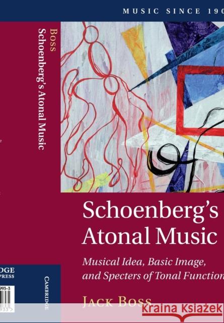 Schoenberg's Atonal Music: Musical Idea, Basic Image, and Specters of Tonal Function Jack Boss 9781108409933 Cambridge University Press