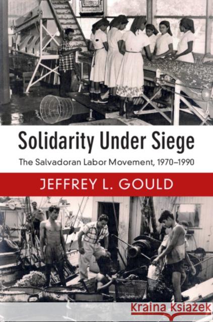 Solidarity Under Siege: The Salvadoran Labor Movement, 1970-1990 Jeffrey L. Gould 9781108410199 Cambridge University Press
