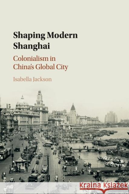 Shaping Modern Shanghai: Colonialism in China's Global City Isabella Jackson 9781108411639 Cambridge University Press