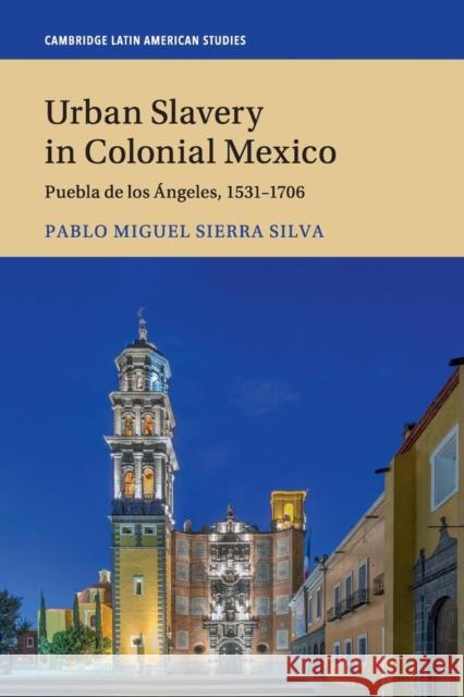 Urban Slavery in Colonial Mexico: Puebla de Los Ángeles, 1531-1706 Sierra Silva, Pablo Miguel 9781108412186 Cambridge University Press