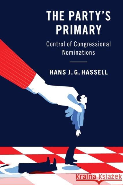 The Party's Primary: Control of Congressional Nominations Hans J. G. Hassell 9781108413107 Cambridge University Press