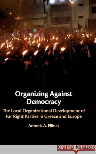 Organizing Against Democracy: The Local Organizational Development of Far Right Parties in Greece and Europe Antonis A. Ellinas 9781108415149 Cambridge University Press
