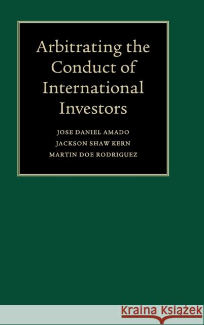 Arbitrating the Conduct of International Investors Jose Daniel Amado Jackson Shaw Kern Martin Doe Rodriguez 9781108415729 Cambridge University Press