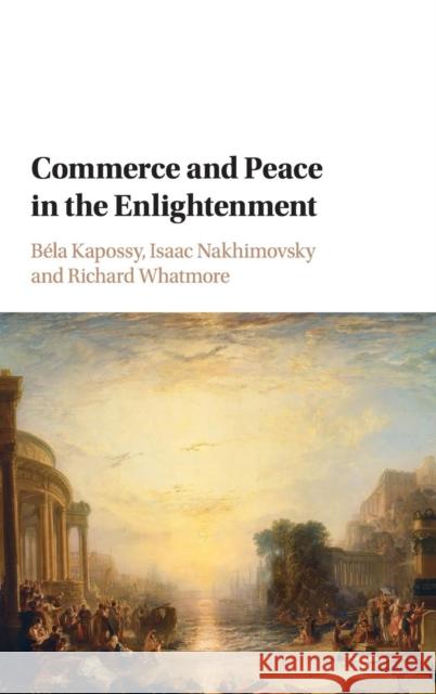 Commerce and Peace in the Enlightenment Bela Kapossy Isaac Nakhimovsky Richard Whatmore 9781108416559