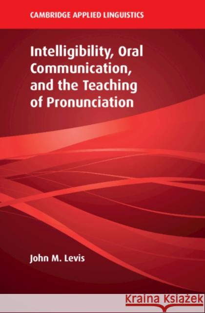 Intelligibility, Oral Communication, and the Teaching of Pronunciation John M. Levis 9781108416627 Cambridge University Press