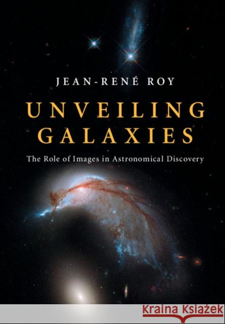 Unveiling Galaxies: The Role of Images in Astronomical Discovery Jean-Rene Roy 9781108417013