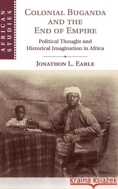 Colonial Buganda and the End of Empire: Political Thought and Historical Imagination in Africa Earle, Jonathon L. 9781108417051 Cambridge University Press