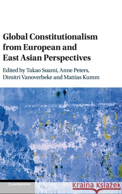 Global Constitutionalism from European and East Asian Perspectives Takao Suami Mattias Kumm Dmitri Vanoverbeke 9781108417112