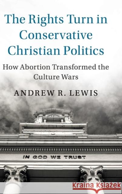The Rights Turn in Conservative Christian Politics: How Abortion Transformed the Culture Wars Lewis, Andrew R. 9781108417709