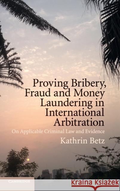Proving Bribery, Fraud and Money Laundering in International Arbitration: On Applicable Criminal Law and Evidence Betz, Kathrin 9781108417846 Cambridge University Press