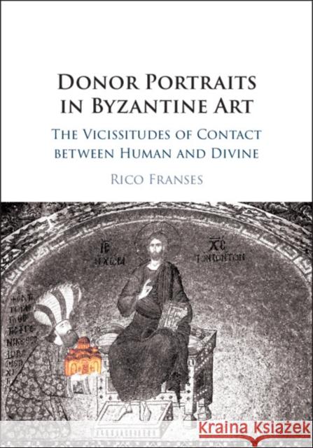 Donor Portraits in Byzantine Art: The Vicissitudes of Contact Between Human and Divine Rico Franses 9781108418591 Cambridge University Press