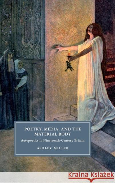 Poetry, Media, and the Material Body: Autopoetics in Nineteenth-Century Britain Ashley Miller 9781108418966 Cambridge University Press