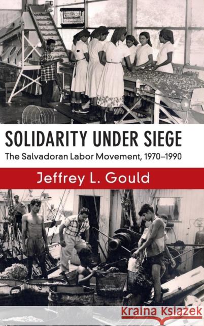 Solidarity Under Siege: The Salvadoran Labor Movement, 1970-1990 Jeffrey L. Gould 9781108419192