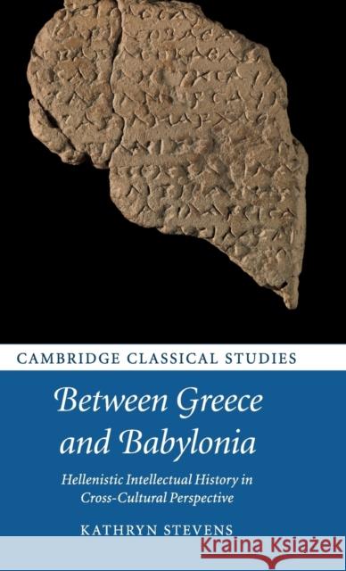 Between Greece and Babylonia: Hellenistic Intellectual History in Cross-Cultural Perspective Kathryn Stevens 9781108419550 Cambridge University Press