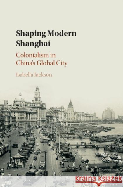 Shaping Modern Shanghai: Colonialism in China's Global City Isabella Jackson 9781108419680 Cambridge University Press