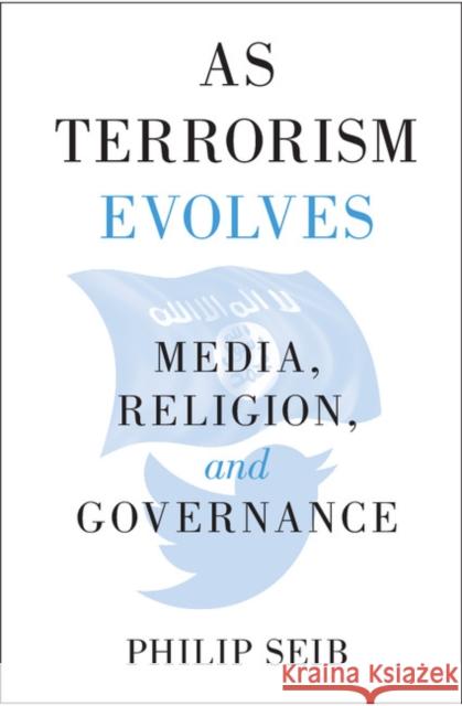 As Terrorism Evolves: Media, Religion, and Governance Philip Seib 9781108419703