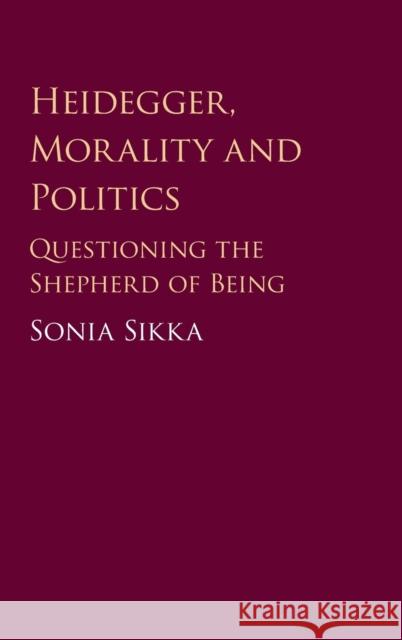 Heidegger, Morality and Politics: Questioning the Shepherd of Being Sonia Sikka 9781108419796
