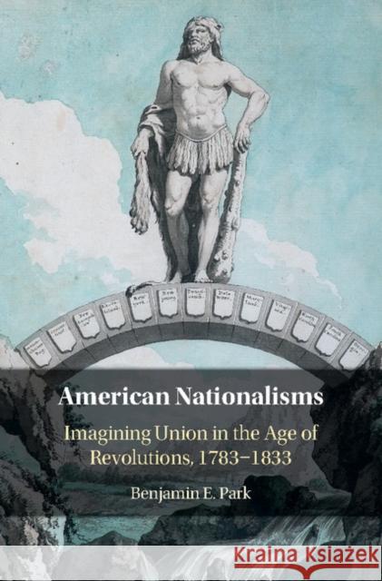 American Nationalisms: Imagining Union in the Age of Revolutions, 1783-1833 Park, Benjamin E. 9781108420372 Cambridge University Press